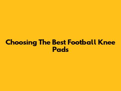 Choosing The Best Football Knee Pads