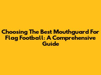 Choosing The Best Mouthguard For Flag Football: A Comprehensive Guide