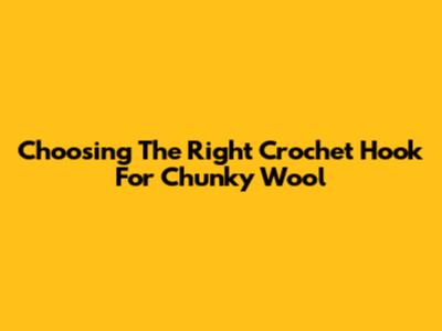 Choosing The Right Crochet Hook For Chunky Wool