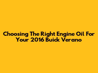 Choosing The Right Engine Oil For Your 2016 Buick Verano