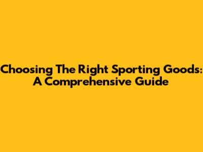 Choosing The Right Sporting Goods: A Comprehensive Guide