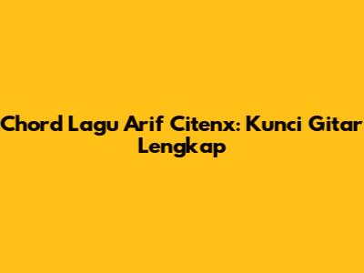 Chord Lagu Arif Citenx: Kunci Gitar Lengkap