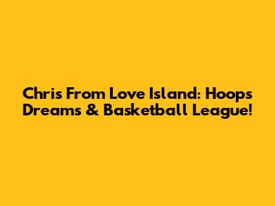 Chris From Love Island: Hoops Dreams & Basketball League!
