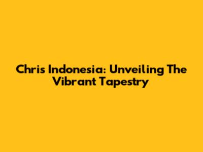 Chris Indonesia: Unveiling The Vibrant Tapestry