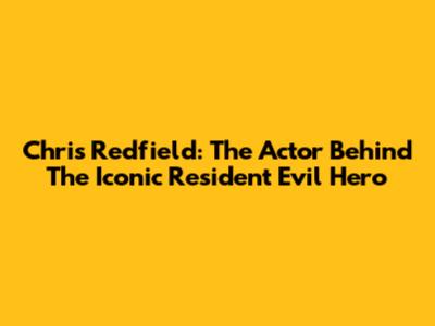 Chris Redfield: The Actor Behind The Iconic Resident Evil Hero