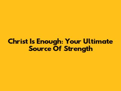Christ Is Enough: Your Ultimate Source Of Strength