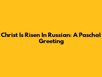 Christ Is Risen In Russian: A Paschal Greeting