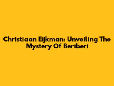 Christiaan Eijkman: Unveiling The Mystery Of Beriberi