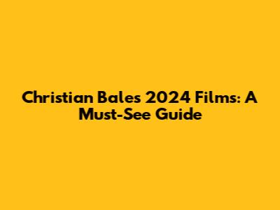 Christian Bale's 2024 Films: A Must-See Guide