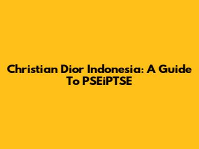 Christian Dior Indonesia: A Guide To PSEiPTSE