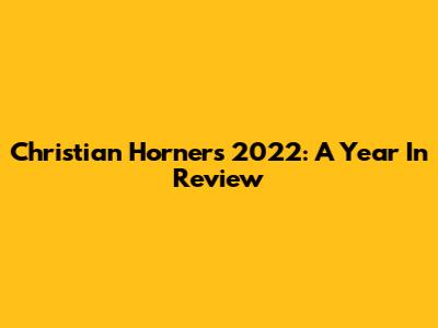 Christian Horner's 2022: A Year In Review