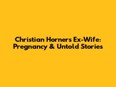 Christian Horner's Ex-Wife: Pregnancy & Untold Stories