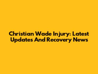 Christian Wade Injury: Latest Updates And Recovery News