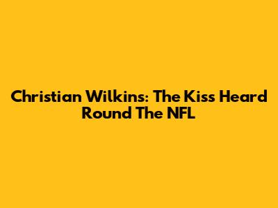 Christian Wilkins: The Kiss Heard 'Round The NFL
