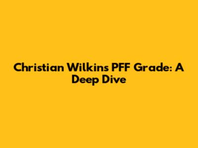 Christian Wilkins PFF Grade: A Deep Dive