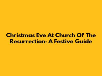 Christmas Eve At Church Of The Resurrection: A Festive Guide