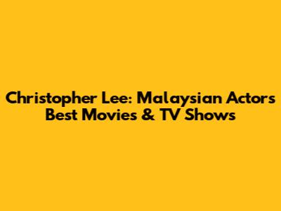 Christopher Lee: Malaysian Actor's Best Movies & TV Shows