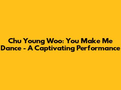 Chu Young Woo: You Make Me Dance - A Captivating Performance
