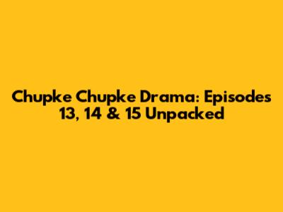 Chupke Chupke Drama: Episodes 13, 14 & 15 Unpacked
