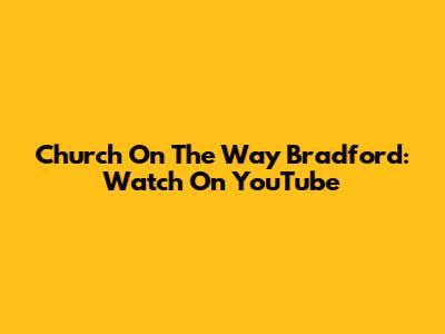Church On The Way Bradford: Watch On YouTube