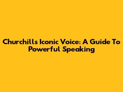 Churchill's Iconic Voice: A Guide To Powerful Speaking