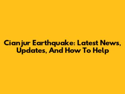 Cianjur Earthquake: Latest News, Updates, And How To Help