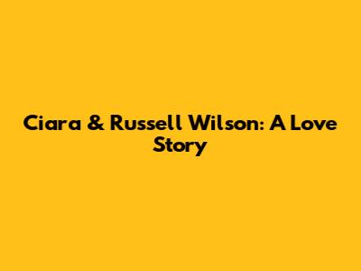 Ciara & Russell Wilson: A Love Story