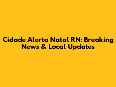 Cidade Alerta Natal RN: Breaking News & Local Updates