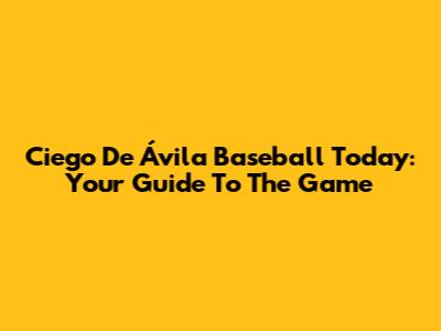 Ciego De Ávila Baseball Today: Your Guide To The Game