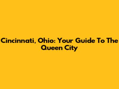 Cincinnati, Ohio: Your Guide To The Queen City