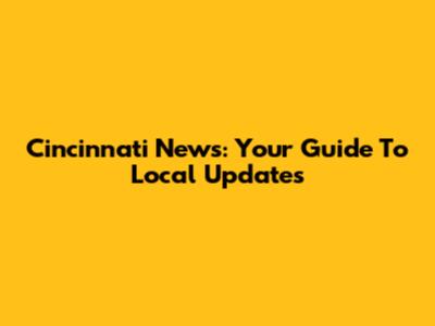 Cincinnati News: Your Guide To Local Updates