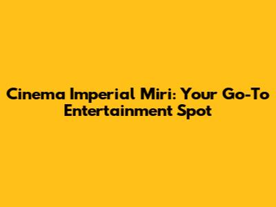 Cinema Imperial Miri: Your Go-To Entertainment Spot