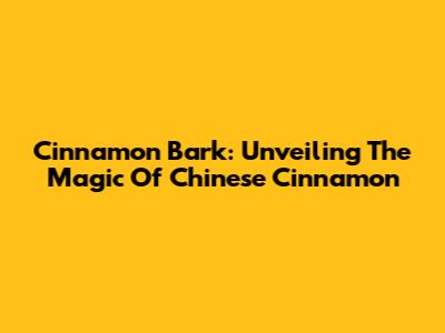 Cinnamon Bark: Unveiling The Magic Of Chinese Cinnamon