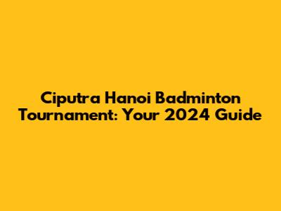 Ciputra Hanoi Badminton Tournament: Your 2024 Guide