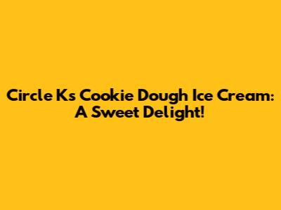 Circle K's Cookie Dough Ice Cream: A Sweet Delight!