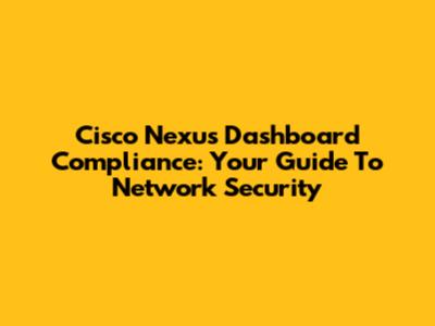 Cisco Nexus Dashboard Compliance: Your Guide To Network Security