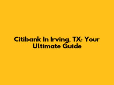 Citibank In Irving, TX: Your Ultimate Guide