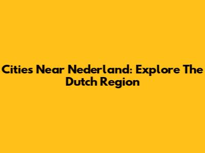 Cities Near Nederland: Explore The Dutch Region