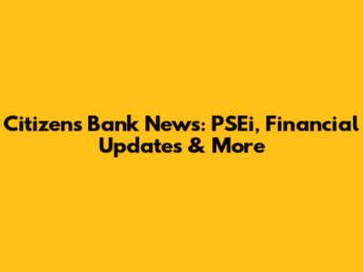 Citizens Bank News: PSEi, Financial Updates & More