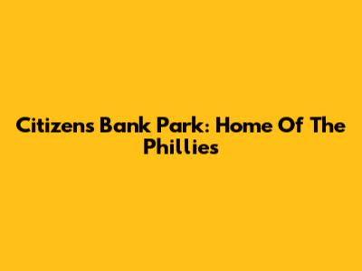 Citizens Bank Park: Home Of The Phillies