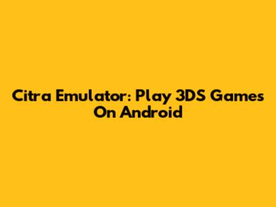 Citra Emulator: Play 3DS Games On Android