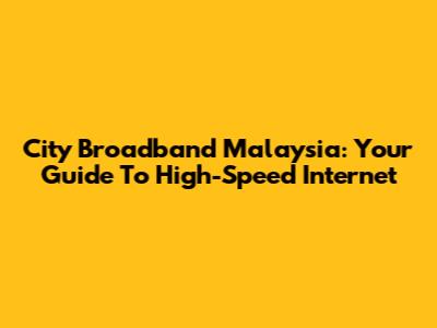 City Broadband Malaysia: Your Guide To High-Speed Internet