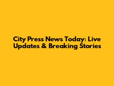 City Press News Today: Live Updates & Breaking Stories