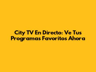 City TV En Directo: Ve Tus Programas Favoritos Ahora