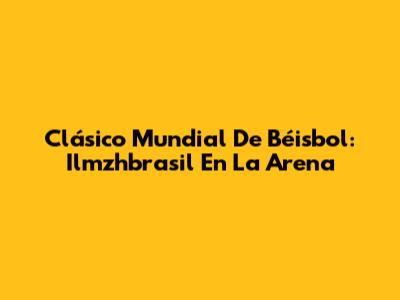 Clásico Mundial De Béisbol: Ilmzhbrasil En La Arena