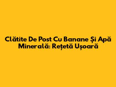 Clătite De Post Cu Banane Și Apă Minerală: Rețetă Ușoară