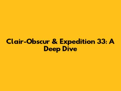 Clair-Obscur & Expedition 33: A Deep Dive