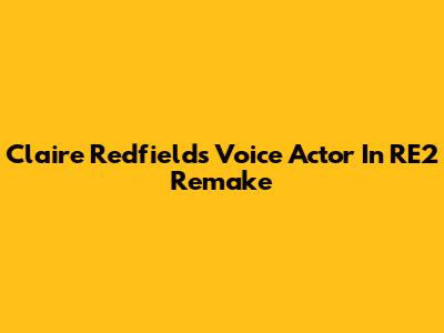Claire Redfield's Voice Actor In RE2 Remake