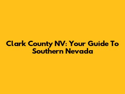 Clark County NV: Your Guide To Southern Nevada