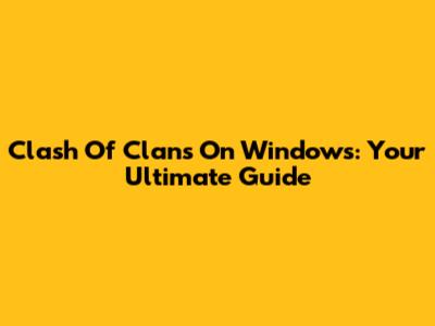 Clash Of Clans On Windows: Your Ultimate Guide